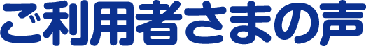ご利用者さまの声